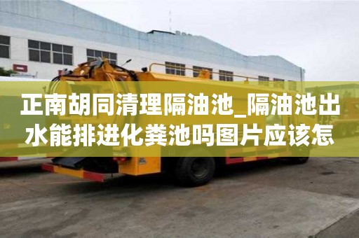 正南胡同清理隔油池_隔油池出水能排進化糞池嗎圖片應該怎么打包