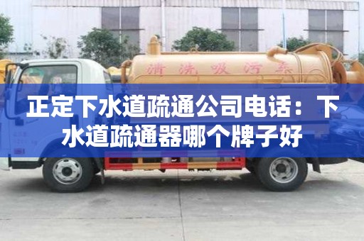 正定下水道疏通公司電話：下水道疏通器哪個(gè)牌子好