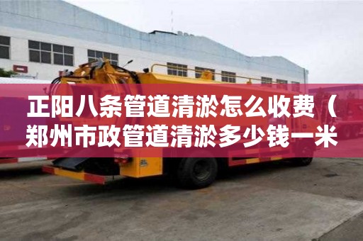 正陽八條管道清淤怎么收費(fèi)（鄭州市政管道清淤多少錢一米）