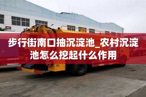 步行街南口抽沉淀池_農(nóng)村沉淀池怎么挖起什么作用