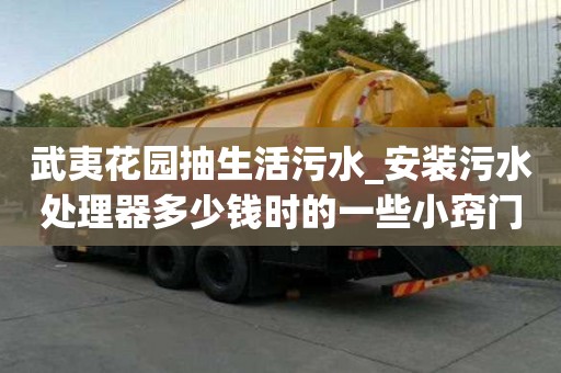 武夷花園抽生活污水_安裝污水處理器多少錢時的一些小竅門