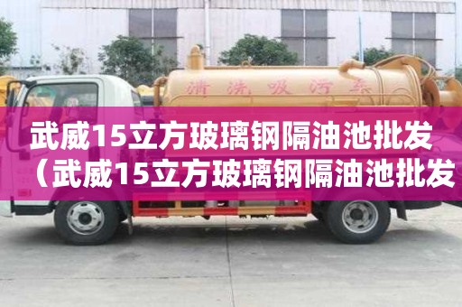 武威15立方玻璃鋼隔油池批發(fā)（武威15立方玻璃鋼隔油池批發(fā)廠家）