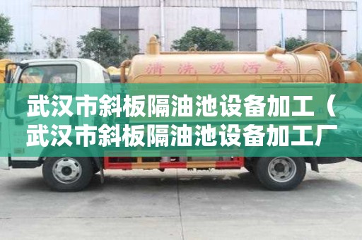 武漢市斜板隔油池設備加工（武漢市斜板隔油池設備加工廠家）