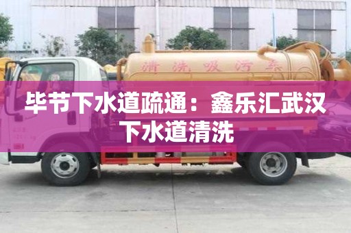 畢節下水道疏通：鑫樂匯武漢下水道清洗