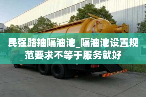 民強(qiáng)路抽隔油池_隔油池設(shè)置規(guī)范要求不等于服務(wù)就好