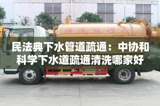 民法典下水管道疏通：中協(xié)和科學(xué)下水道疏通清洗哪家好