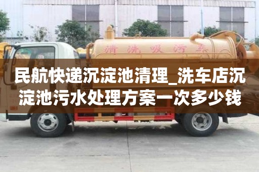 民航快遞沉淀池清理_洗車店沉淀池污水處理方案一次多少錢
