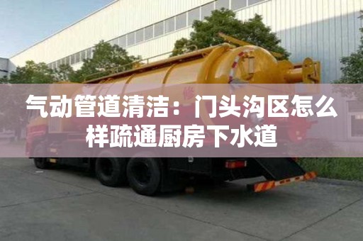 氣動(dòng)管道清潔：門頭溝區(qū)怎么樣疏通廚房下水道