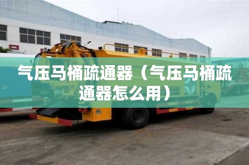 氣壓馬桶疏通器（氣壓馬桶疏通器怎么用）