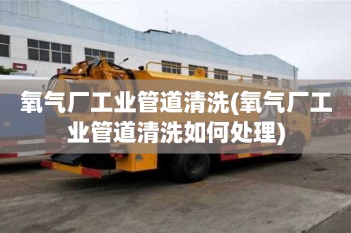 氧氣廠工業管道清洗(氧氣廠工業管道清洗如何處理)
