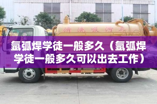 氬弧焊學徒一般多久（氬弧焊學徒一般多久可以出去工作）