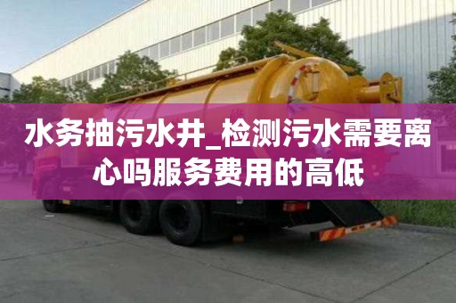 水務(wù)抽污水井_檢測(cè)污水需要離心嗎服務(wù)費(fèi)用的高低