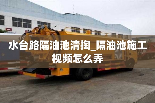 水臺路隔油池清掏_隔油池施工視頻怎么弄