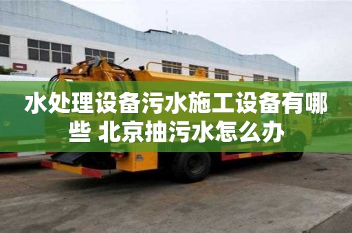 水處理設備污水施工設備有哪些 北京抽污水怎么辦
