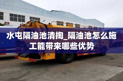 水屯隔油池清掏_隔油池怎么施工能帶來哪些優勢