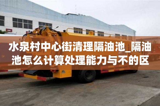 水泉村中心街清理隔油池_隔油池怎么計算處理能力與不的區別