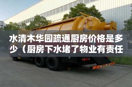 水清木華園疏通廚房價格是多少（廚房下水堵了物業有責任給疏通嗎）