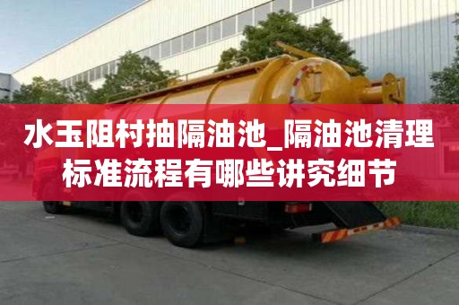 水玉阻村抽隔油池_隔油池清理標準流程有哪些講究細節(jié)