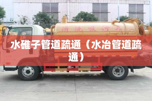 水碓子管道疏通（水冶管道疏通）