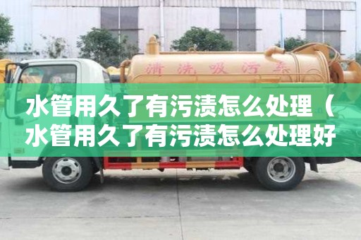 水管用久了有污漬怎么處理（水管用久了有污漬怎么處理好）