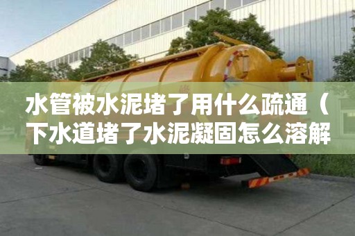 水管被水泥堵了用什么疏通（下水道堵了水泥凝固怎么溶解）