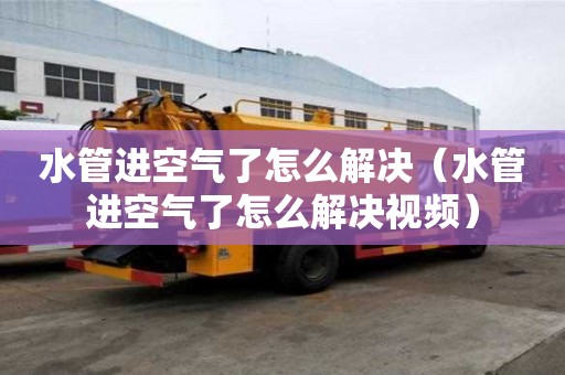 水管進空氣了怎么解決（水管進空氣了怎么解決視頻）