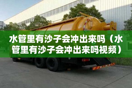 水管里有沙子會沖出來嗎（水管里有沙子會沖出來嗎視頻）