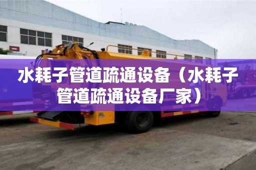 水耗子管道疏通設備（水耗子管道疏通設備廠家）