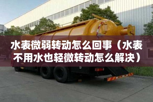 水表微弱轉動怎么回事（水表不用水也輕微轉動怎么解決）