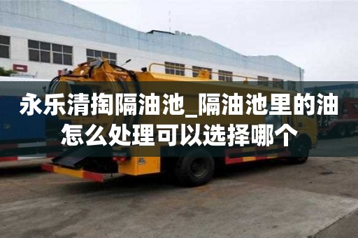 永樂(lè)清掏隔油池_隔油池里的油怎么處理可以選擇哪個(gè)