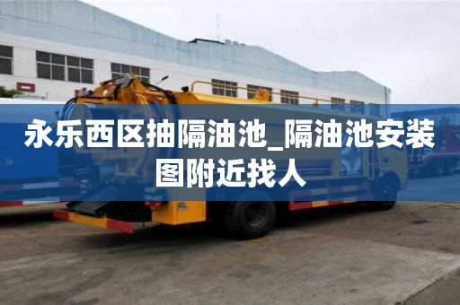 永樂西區抽隔油池_隔油池安裝圖附近找人