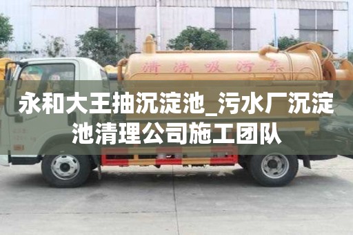 永和大王抽沉淀池_污水廠沉淀池清理公司施工團隊