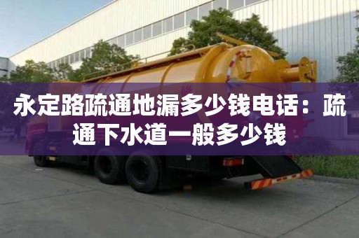 永定路疏通地漏多少錢電話：疏通下水道一般多少錢