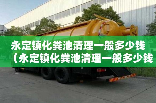 永定鎮化糞池清理一般多少錢（永定鎮化糞池清理一般多少錢一次）