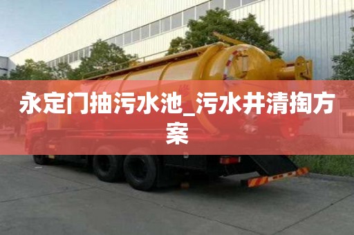 永定門抽污水池_污水井清掏方案