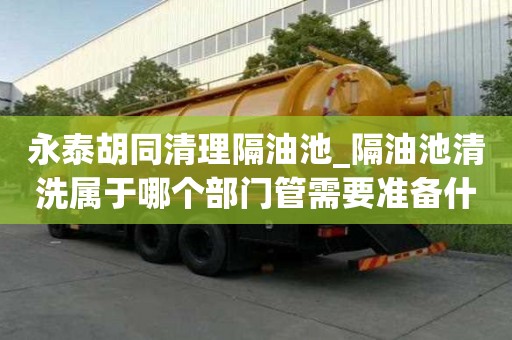 永泰胡同清理隔油池_隔油池清洗屬于哪個(gè)部門管需要準(zhǔn)備什么