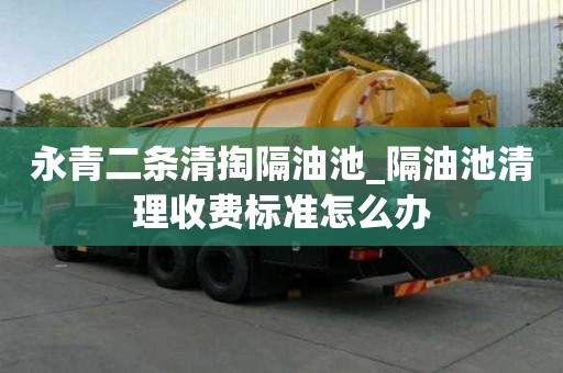 永青二條清掏隔油池_隔油池清理收費標準怎么辦