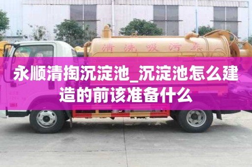 永順清掏沉淀池_沉淀池怎么建造的前該準(zhǔn)備什么