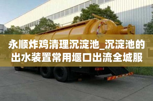 永順炸雞清理沉淀池_沉淀池的出水裝置常用堰口出流全城服務