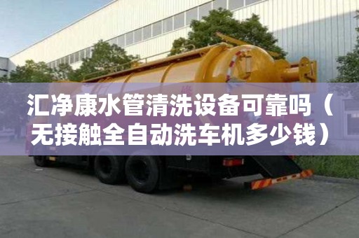 匯凈康水管清洗設備可靠嗎（無接觸全自動洗車機多少錢）