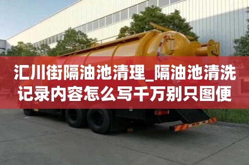 匯川街隔油池清理_隔油池清洗記錄內(nèi)容怎么寫千萬別只圖便宜