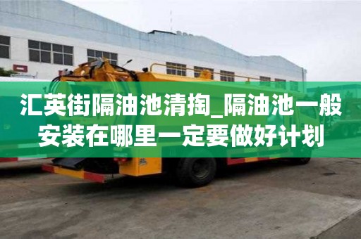 匯英街隔油池清掏_隔油池一般安裝在哪里一定要做好計劃