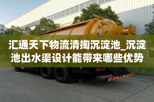 匯通天下物流清掏沉淀池_沉淀池出水渠設計能帶來哪些優(yōu)勢