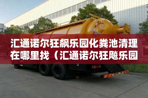 匯通諾爾狂飆樂園化糞池清理在哪里找（匯通諾爾狂飚樂園）