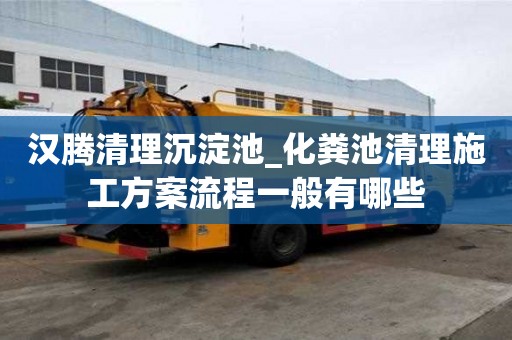 漢騰清理沉淀池_化糞池清理施工方案流程一般有哪些