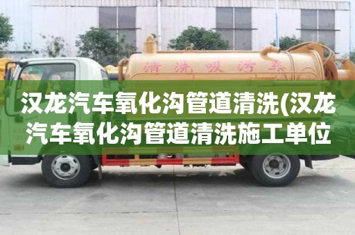 漢龍汽車氧化溝管道清洗(漢龍汽車氧化溝管道清洗施工單位)