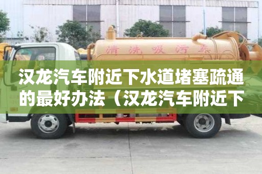 漢龍汽車附近下水道堵塞疏通的最好辦法（漢龍汽車附近下水道堵塞疏通的最好辦法）