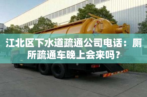 江北區下水道疏通公司電話：廁所疏通車晚上會來嗎？