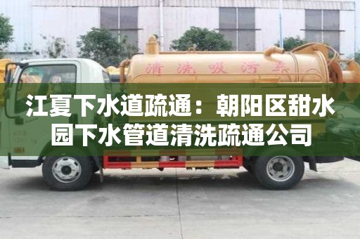 江夏下水道疏通：朝陽區甜水園下水管道清洗疏通公司