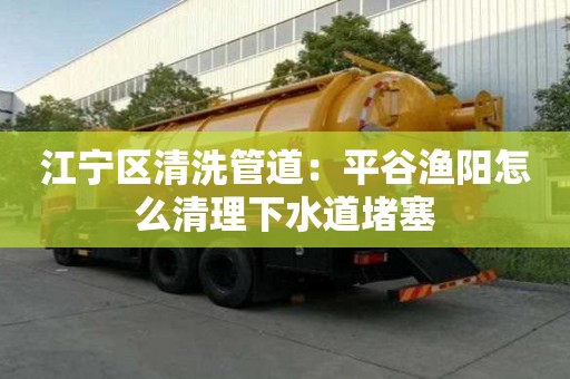江寧區(qū)清洗管道：平谷漁陽怎么清理下水道堵塞
